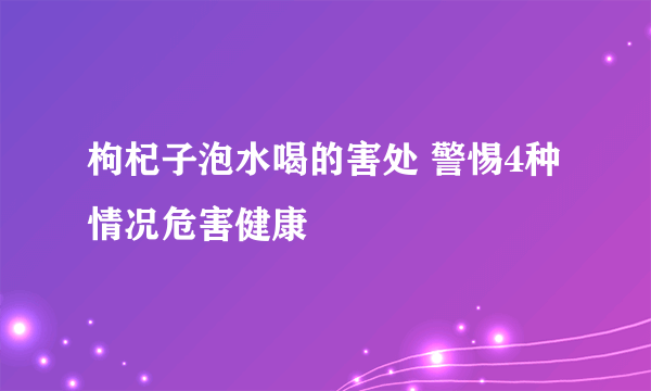 枸杞子泡水喝的害处 警惕4种情况危害健康