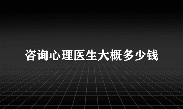 咨询心理医生大概多少钱