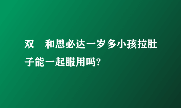 双敊和思必达一岁多小孩拉肚子能一起服用吗?