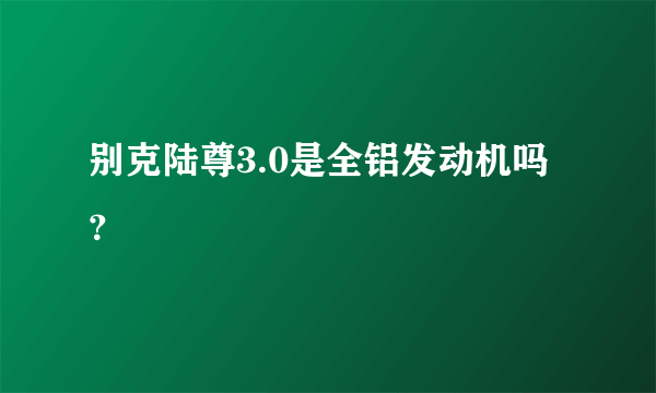 别克陆尊3.0是全铝发动机吗？