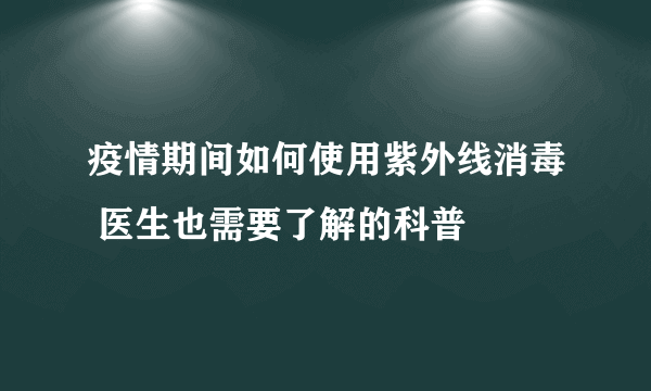 疫情期间如何使用紫外线消毒 医生也需要了解的科普