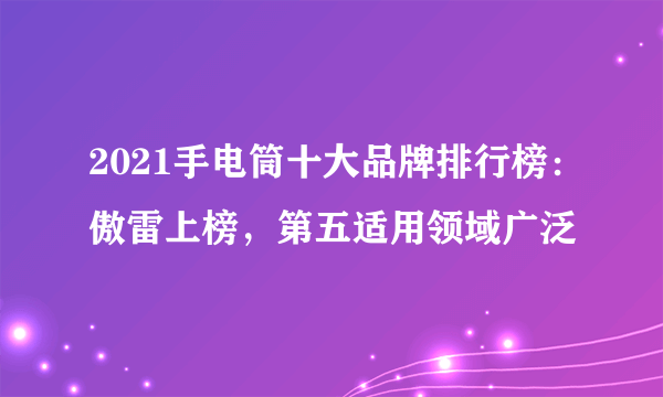 2021手电筒十大品牌排行榜：傲雷上榜，第五适用领域广泛