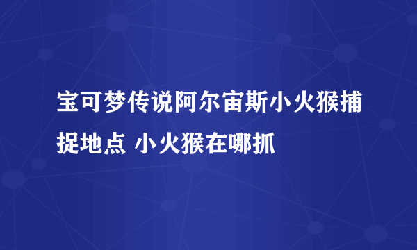 宝可梦传说阿尔宙斯小火猴捕捉地点 小火猴在哪抓