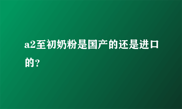 a2至初奶粉是国产的还是进口的？