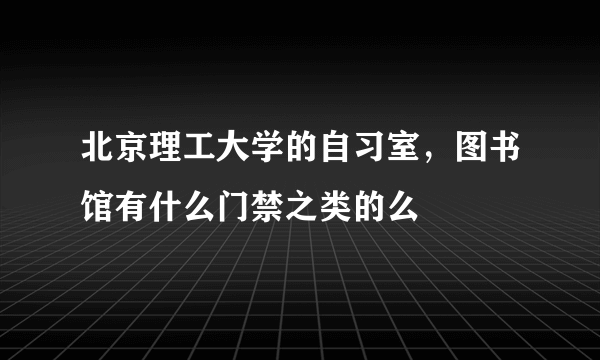 北京理工大学的自习室，图书馆有什么门禁之类的么