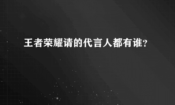 王者荣耀请的代言人都有谁？