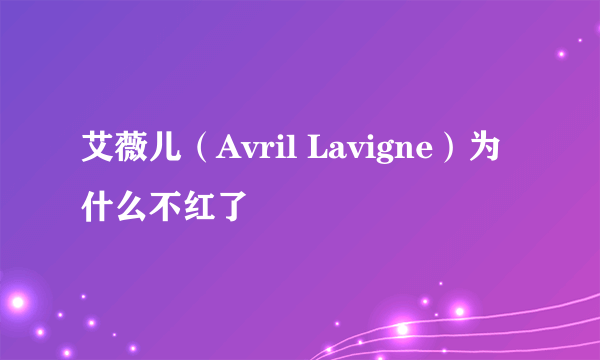 艾薇儿（Avril Lavigne）为什么不红了