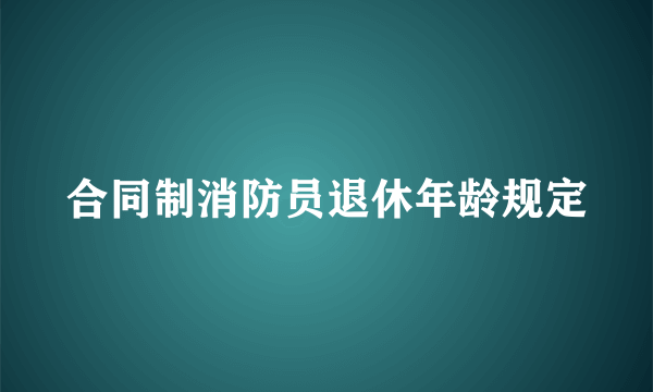 合同制消防员退休年龄规定