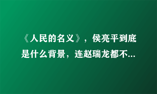 《人民的名义》，侯亮平到底是什么背景，连赵瑞龙都不敢杀他？