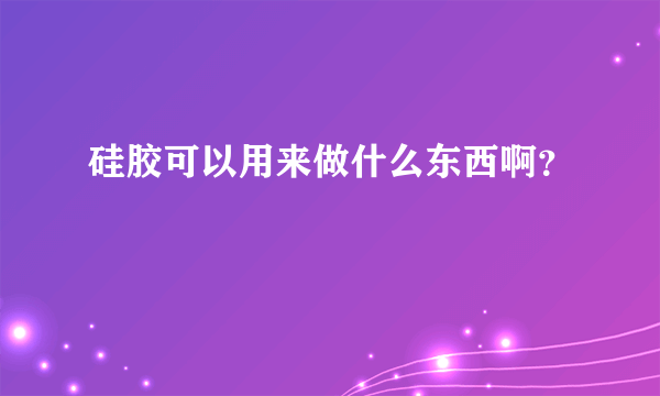 硅胶可以用来做什么东西啊？