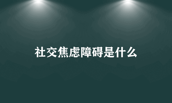 社交焦虑障碍是什么