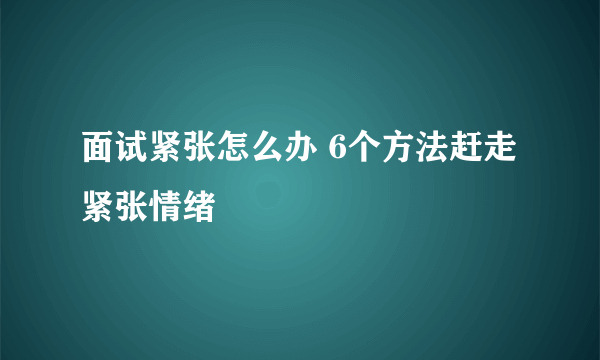 面试紧张怎么办 6个方法赶走紧张情绪