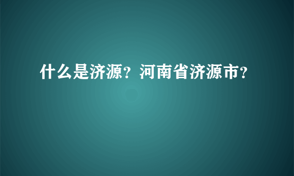 什么是济源？河南省济源市？