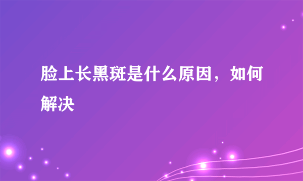 脸上长黑斑是什么原因，如何解决