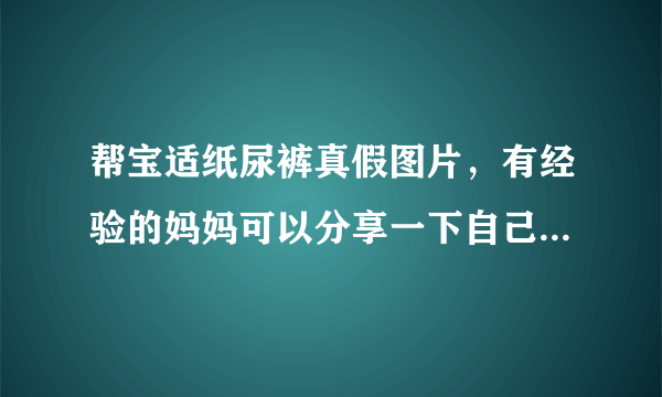 帮宝适纸尿裤真假图片，有经验的妈妈可以分享一下自己的辨别方...