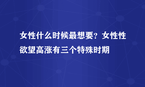 女性什么时候最想要？女性性欲望高涨有三个特殊时期