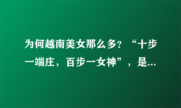 为何越南美女那么多？“十步一端庄，百步一女神”，是真实的吗？