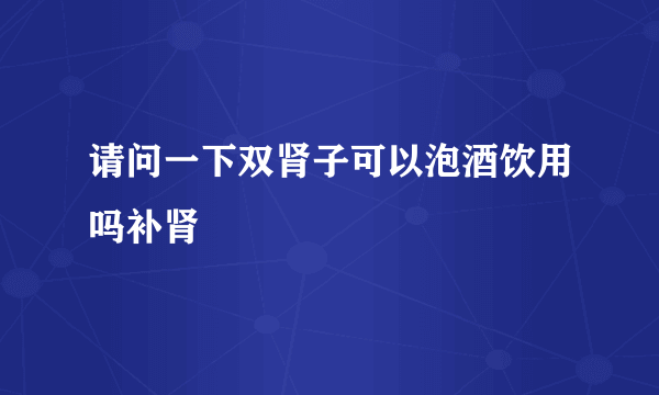 请问一下双肾子可以泡酒饮用吗补肾