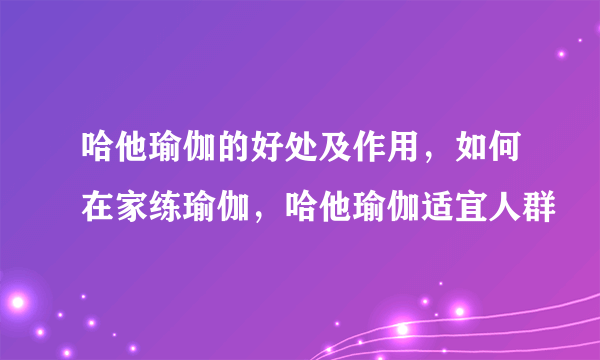 哈他瑜伽的好处及作用，如何在家练瑜伽，哈他瑜伽适宜人群