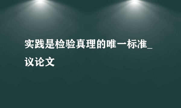 实践是检验真理的唯一标准_议论文