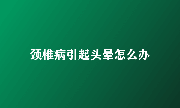 颈椎病引起头晕怎么办