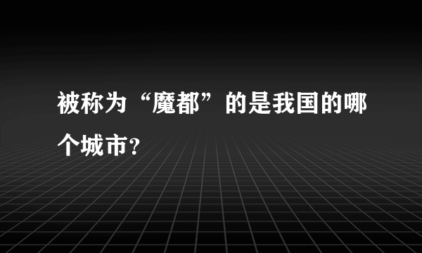 被称为“魔都”的是我国的哪个城市？