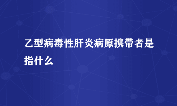 乙型病毒性肝炎病原携带者是指什么