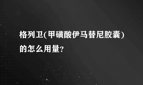 格列卫(甲磺酸伊马替尼胶囊)的怎么用量？