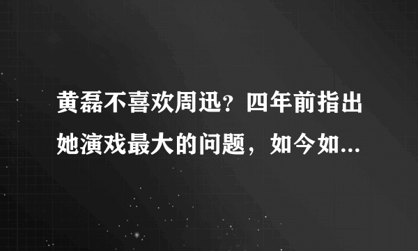 黄磊不喜欢周迅？四年前指出她演戏最大的问题，如今如懿传验证？