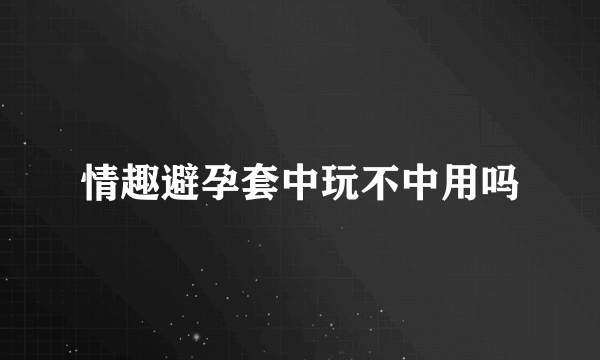 情趣避孕套中玩不中用吗