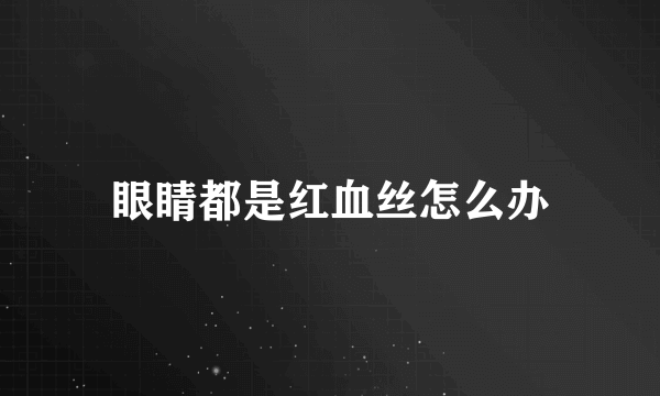 眼睛都是红血丝怎么办