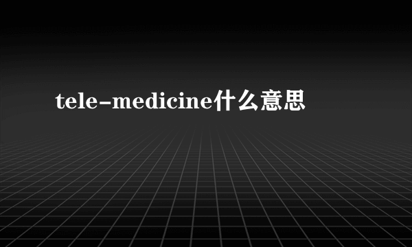 tele-medicine什么意思