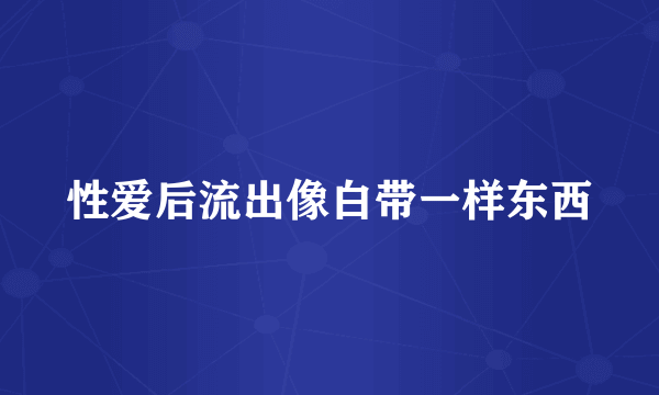 性爱后流出像白带一样东西