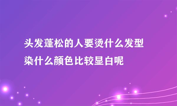 头发蓬松的人要烫什么发型 染什么颜色比较显白呢