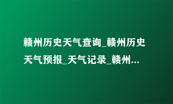 赣州历史天气查询_赣州历史天气预报_天气记录_赣州历史气温-飞外网