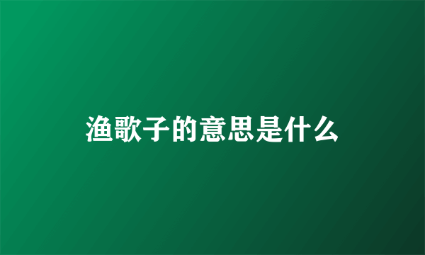 渔歌子的意思是什么