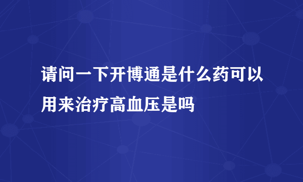 请问一下开博通是什么药可以用来治疗高血压是吗