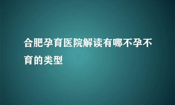 合肥孕育医院解读有哪不孕不育的类型