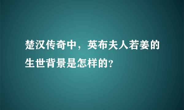 楚汉传奇中，英布夫人若姜的生世背景是怎样的？