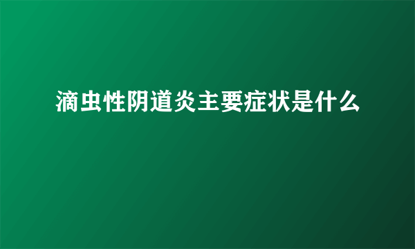 滴虫性阴道炎主要症状是什么