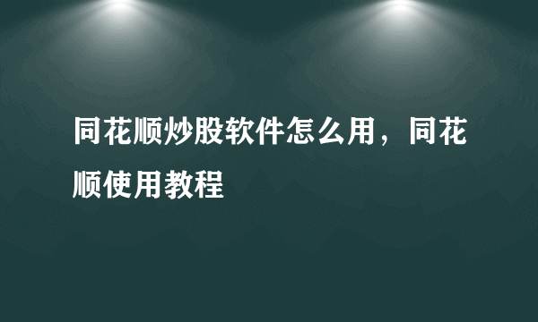 同花顺炒股软件怎么用，同花顺使用教程