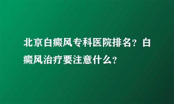 北京白癜风专科医院排名？白癜风治疗要注意什么？