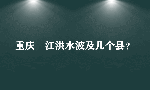 重庆繤江洪水波及几个县？