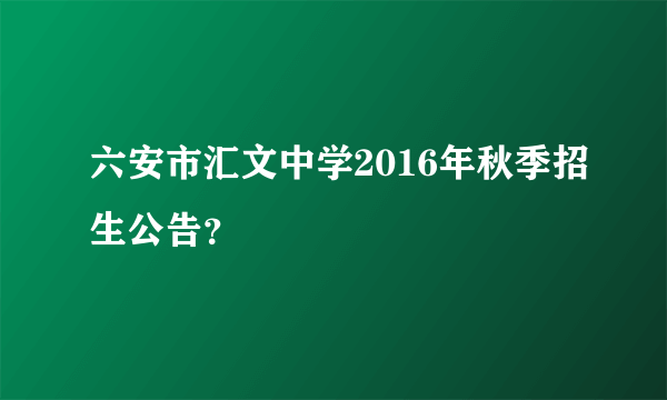 六安市汇文中学2016年秋季招生公告？