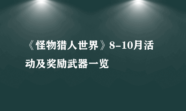 《怪物猎人世界》8-10月活动及奖励武器一览