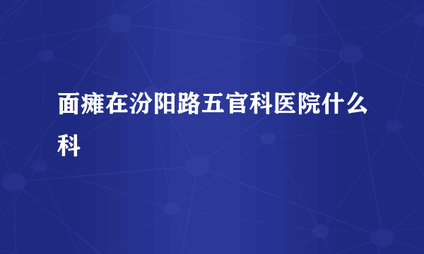 面瘫在汾阳路五官科医院什么科