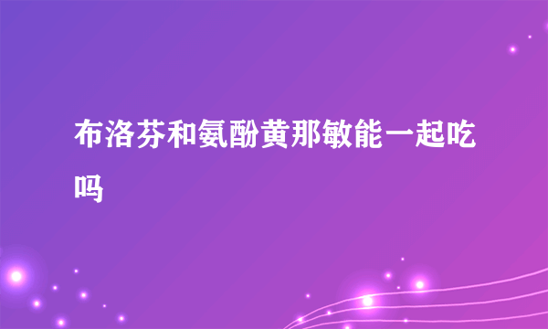 布洛芬和氨酚黄那敏能一起吃吗