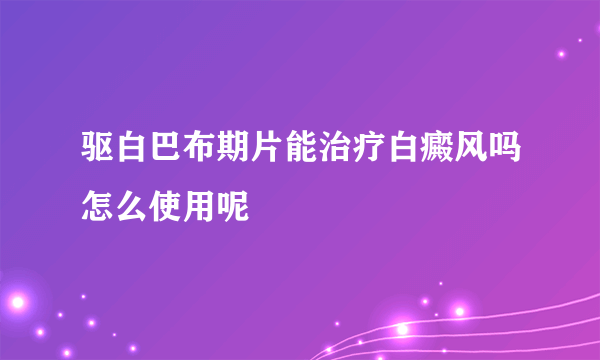 驱白巴布期片能治疗白癜风吗怎么使用呢