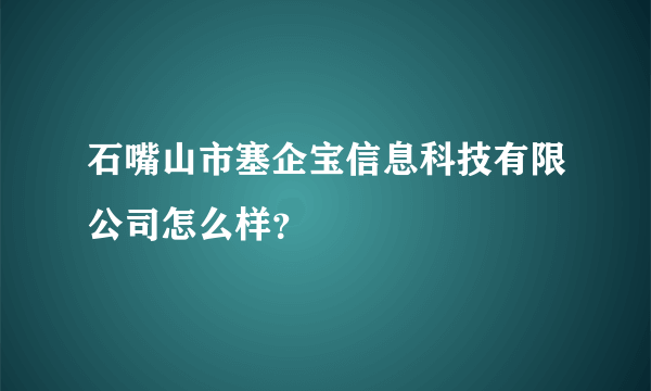 石嘴山市塞企宝信息科技有限公司怎么样？