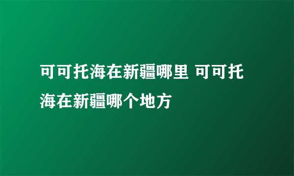 可可托海在新疆哪里 可可托海在新疆哪个地方